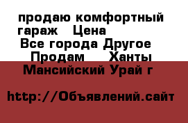 продаю комфортный гараж › Цена ­ 270 000 - Все города Другое » Продам   . Ханты-Мансийский,Урай г.